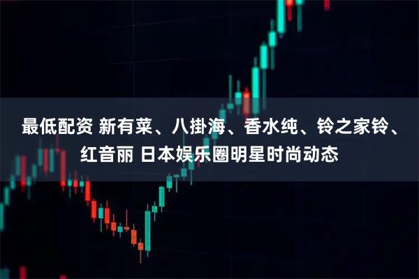 最低配资 新有菜、八掛海、香水纯、铃之家铃、红音丽 日本娱乐圈明星时尚动态