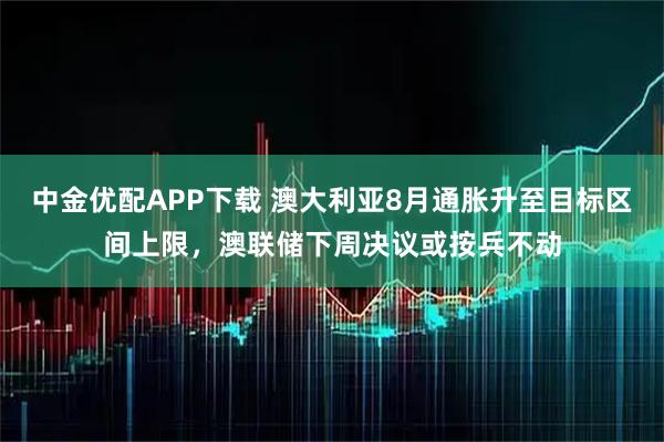 中金优配APP下载 澳大利亚8月通胀升至目标区间上限，澳联储下周决议或按兵不动