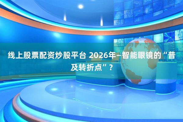 线上股票配资炒股平台 2026年—智能眼镜的“普及转折点”？
