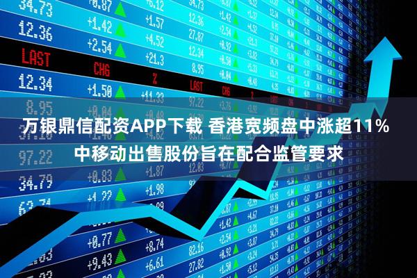 万银鼎信配资APP下载 香港宽频盘中涨超11% 中移动出售股份旨在配合监管要求
