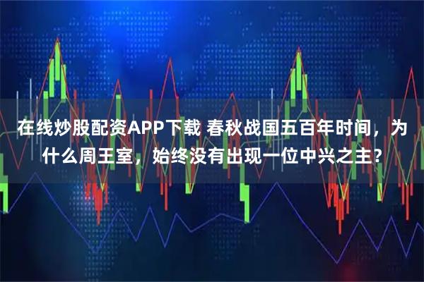在线炒股配资APP下载 春秋战国五百年时间，为什么周王室，始终没有出现一位中兴之主？
