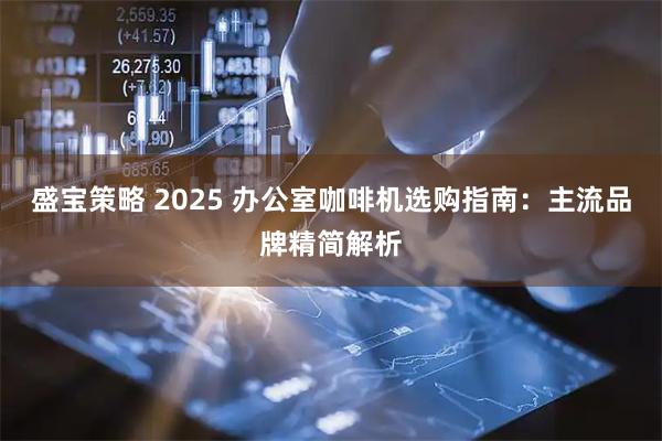 盛宝策略 2025 办公室咖啡机选购指南:主流品牌精简解析