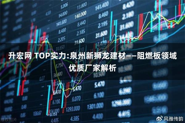 升宏网 TOP实力:泉州新狮龙建材——阻燃板领域优质厂家解析