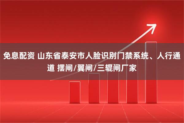 免息配资 山东省泰安市人脸识别门禁系统、人行通道 摆闸/翼闸/三辊闸厂家