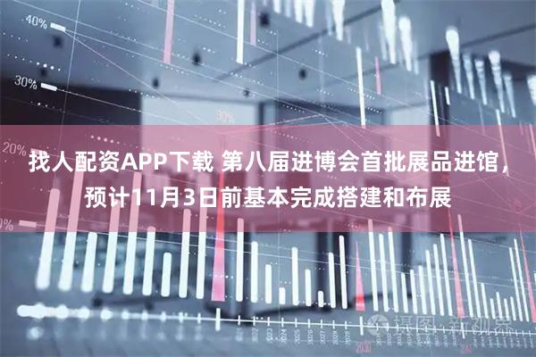 找人配资APP下载 第八届进博会首批展品进馆，预计11月3日前基本完成搭建和布展