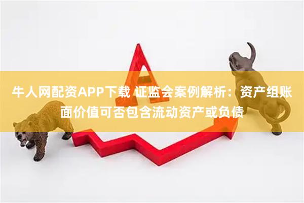 牛人网配资APP下载 证监会案例解析:资产组账面价值可否包含流动资产或负债