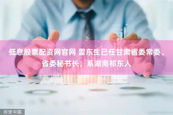 低息股票配资网官网 雷东生已任甘肃省委常委、省委秘书长，系湖南祁东人