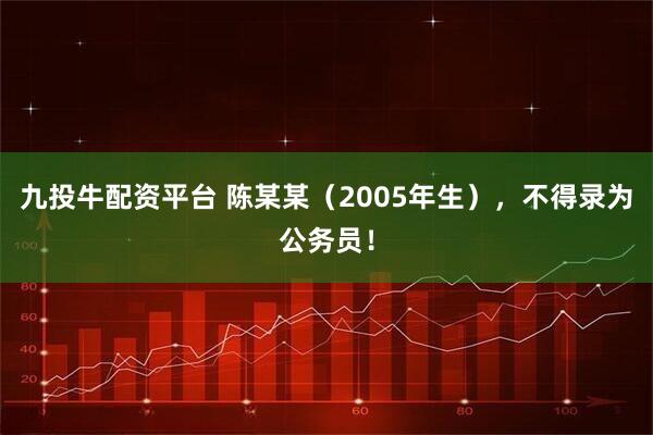 九投牛配资平台 陈某某（2005年生），不得录为公务员！