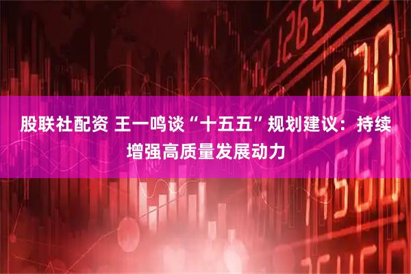 股联社配资 王一鸣谈“十五五”规划建议：持续增强高质量发展动力