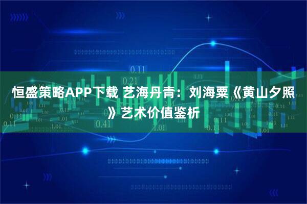 恒盛策略APP下载 艺海丹青：刘海粟《黄山夕照》艺术价值鉴析