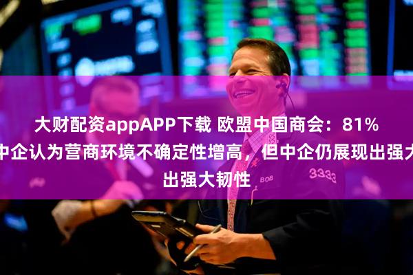 大财配资appAPP下载 欧盟中国商会:81%在欧中企认为营商环境不确定性增高,但中企仍展现出强大韧性
