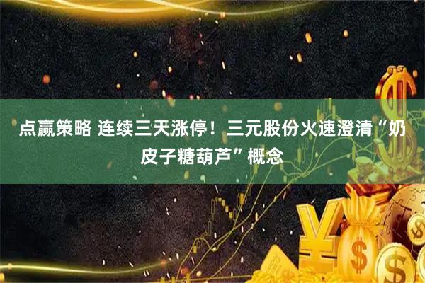 点赢策略 连续三天涨停!三元股份火速澄清“奶皮子糖葫芦”概念