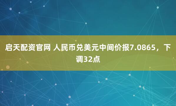 启天配资官网 人民币兑美元中间价报7.0865，下调32点