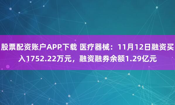 股票配资账户APP下载 医疗器械：11月12日融资买入1752.22万元，融资融券余额1.29亿元
