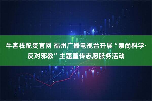 牛客栈配资官网 福州广播电视台开展“崇尚科学·反对邪教”主题宣传志愿服务活动