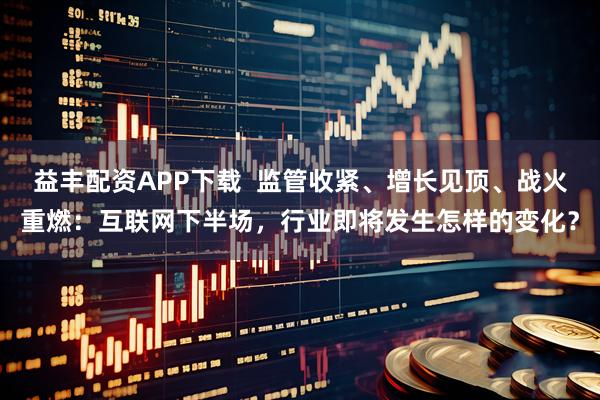 益丰配资APP下载  监管收紧、增长见顶、战火重燃：互联网下半场，行业即将发生怎样的变化？