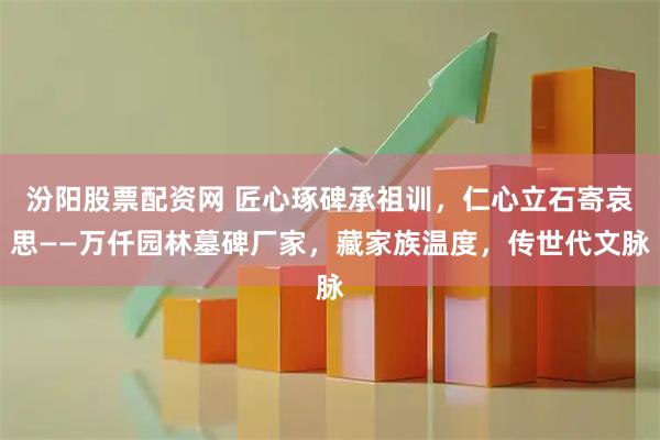 汾阳股票配资网 匠心琢碑承祖训，仁心立石寄哀思——万仟园林墓碑厂家，藏家族温度，传世代文脉