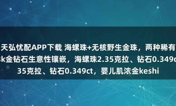 天弘忧配APP下载 海螺珠+无核野生金珠，两种稀有宝石的完美结合！18k金钻石生意性镶嵌，海螺珠2.35克拉、钻石0.349ct，婴儿肌浓金keshi