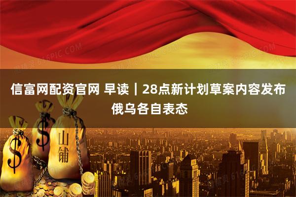 信富网配资官网 早读｜28点新计划草案内容发布 俄乌各自表态