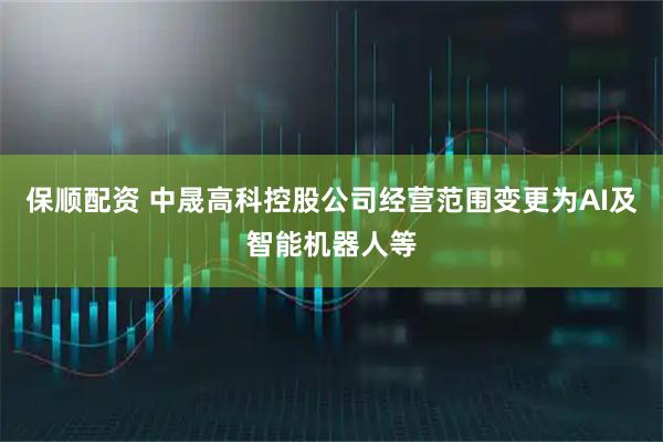保顺配资 中晟高科控股公司经营范围变更为AI及智能机器人等