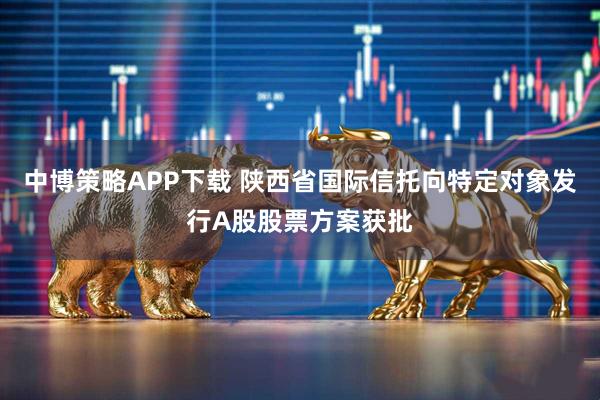 中博策略APP下载 陕西省国际信托向特定对象发行A股股票方案获批