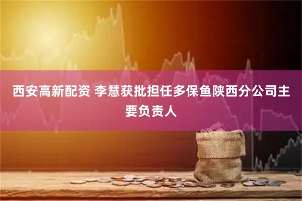 西安高新配资 李慧获批担任多保鱼陕西分公司主要负责人