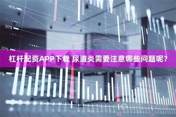 杠杆配资APP下载 尿道炎需要注意哪些问题呢?