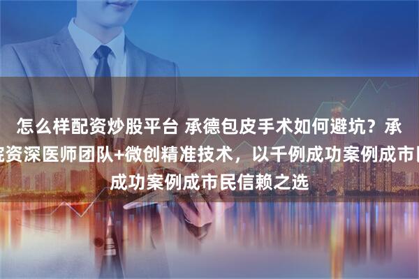 怎么样配资炒股平台 承德包皮手术如何避坑?承德现代医院资深医师团队+微创精准技术,以千例成功案例成市民信赖之选