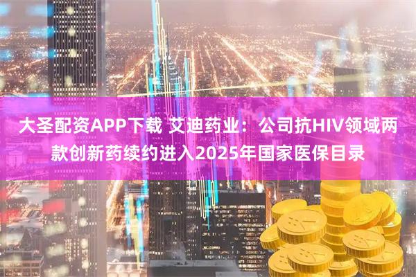 大圣配资APP下载 艾迪药业：公司抗HIV领域两款创新药续约进入2025年国家医保目录