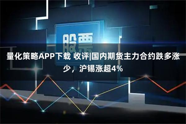 量化策略APP下载 收评|国内期货主力合约跌多涨少，沪锡涨超4%